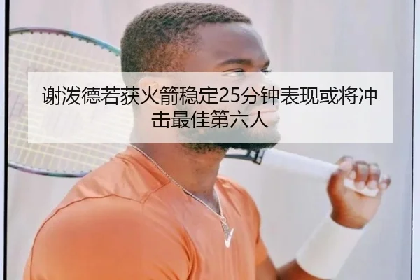 谢泼德若获火箭稳定25分钟表现或将冲击最佳第六人
